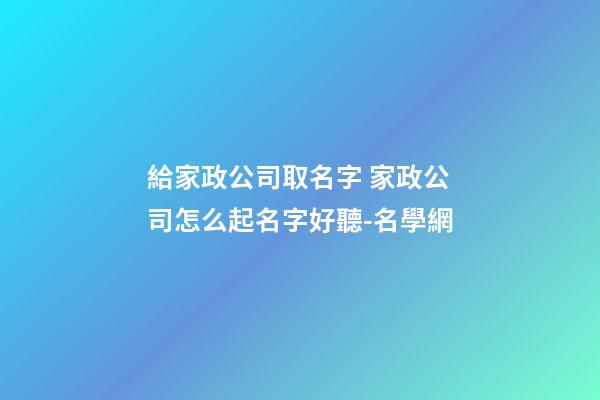 給家政公司取名字 家政公司怎么起名字好聽-名學網